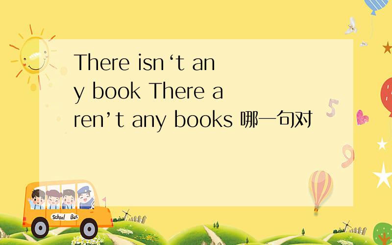 There isn‘t any book There aren’t any books 哪一句对