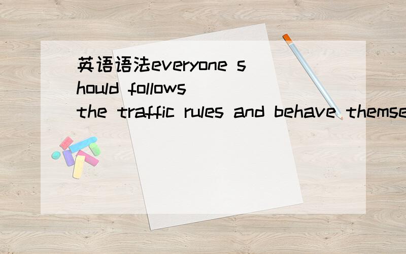 英语语法everyone should follows the traffic rules and behave themselves.为什么behave是单数?不好意思句中should不要。打错了