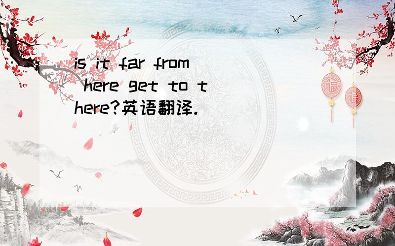 is it far from here get to there?英语翻译.