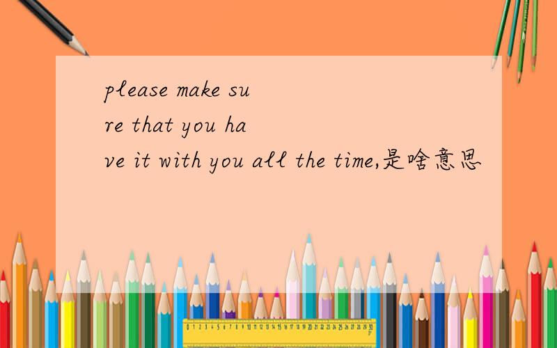 please make sure that you have it with you all the time,是啥意思