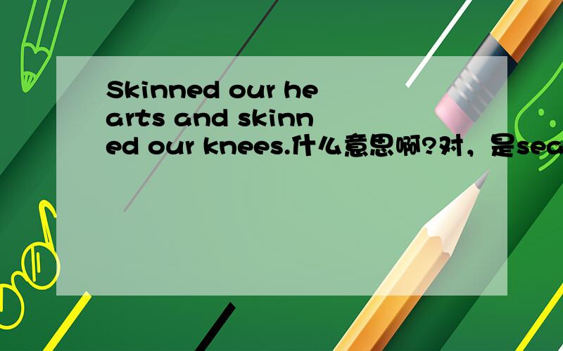 Skinned our hearts and skinned our knees.什么意思啊?对，是season in the sun里的