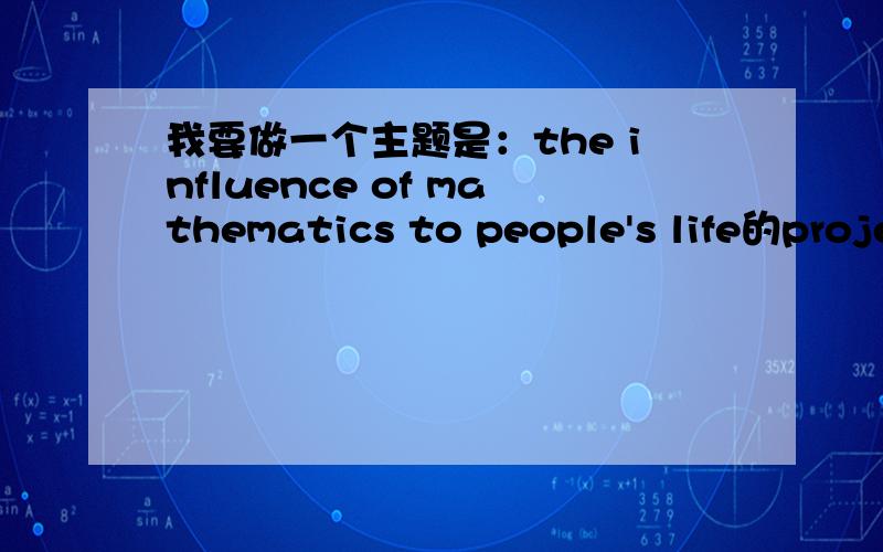 我要做一个主题是：the influence of mathematics to people's life的project,要做调查,