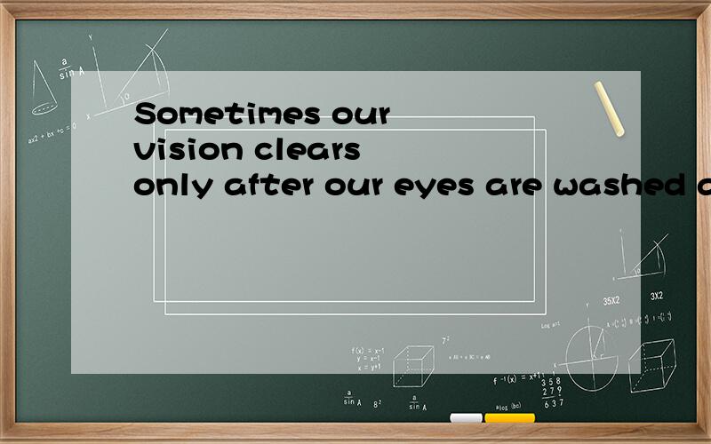 Sometimes our vision clears only after our eyes are washed away with tears.虾米意思捏.