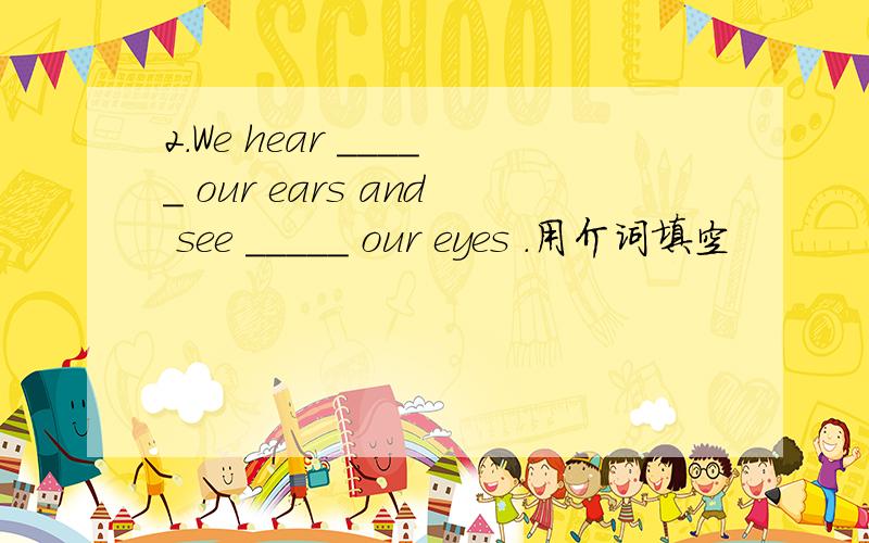 2.We hear _____ our ears and see _____ our eyes .用介词填空