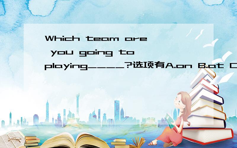 Which team are you going to playing____?选项有A.on B.at C.about D.against