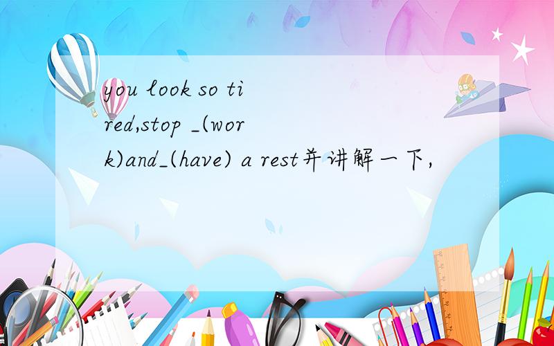 you look so tired,stop _(work)and_(have) a rest并讲解一下,