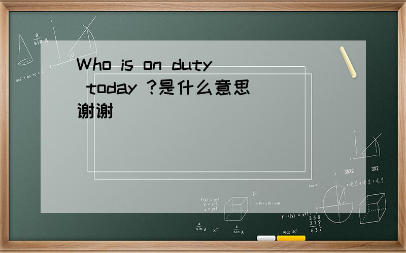 Who is on duty today ?是什么意思 谢谢