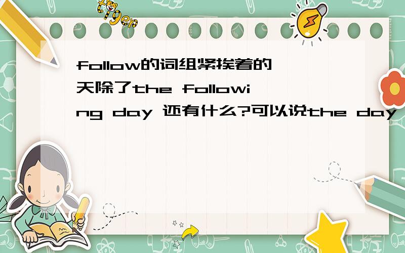follow的词组紧挨着的一天除了the following day 还有什么?可以说the day to follow 还是the day followed