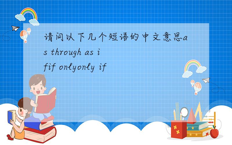 请问以下几个短语的中文意思as through as ifif onlyonly if