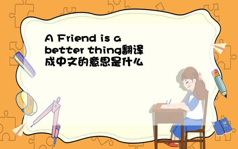 A Friend is a better thing翻译成中文的意思是什么