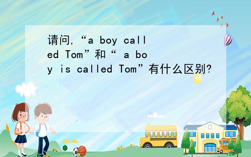 请问,“a boy called Tom”和“ a boy is called Tom”有什么区别?