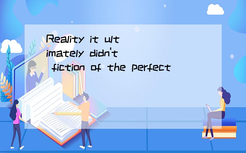 Reality it ultimately didn't fiction of the perfect