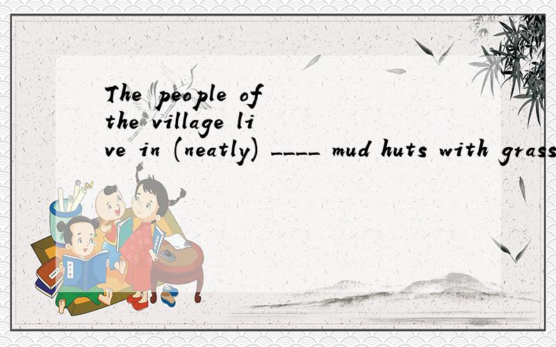 The people of the village live in (neatly) ____ mud huts with grass roofs.