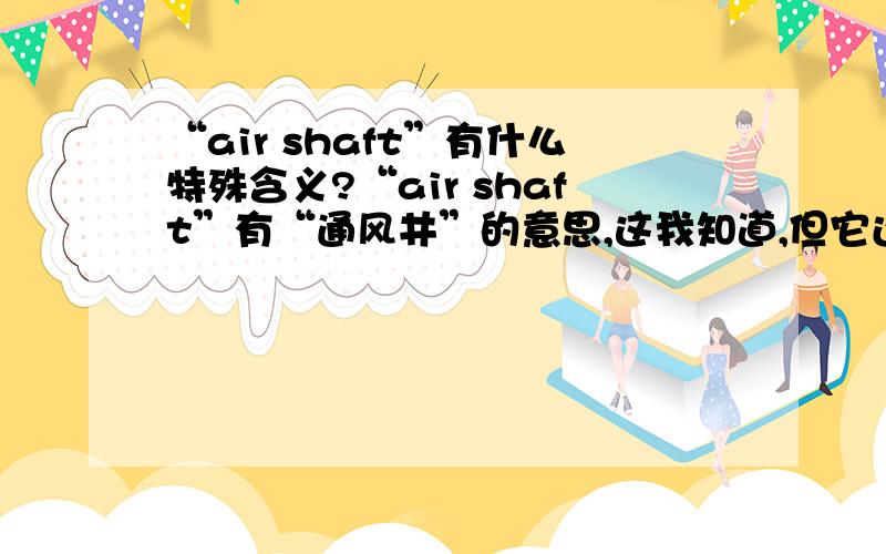 “air shaft”有什么特殊含义?“air shaft”有“通风井”的意思,这我知道,但它还有没有别的意思?在美国人的俚语里,它有没有什么别的解释?