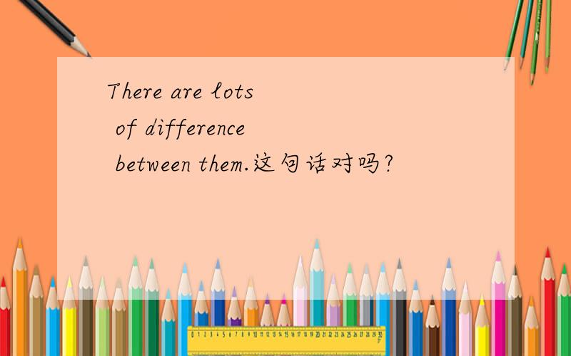 There are lots of difference between them.这句话对吗?