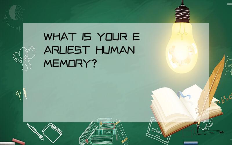WHAT IS YOUR EARLIEST HUMAN MEMORY?
