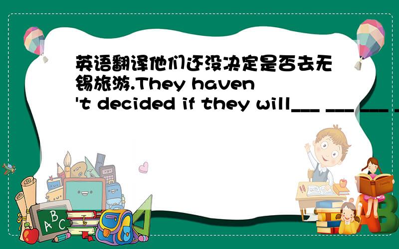 英语翻译他们还没决定是否去无锡旅游.They haven't decided if they will___ ___ ___ ___ to Wuxi.注意填上四个词！