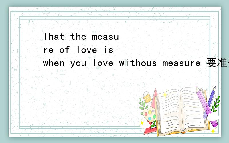 That the measure of love is when you love withous measure 要准确哈、急
