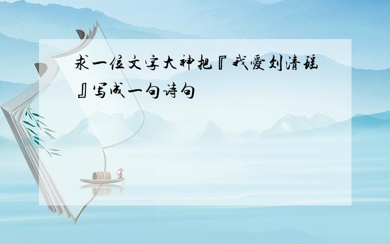 求一位文字大神把『我爱刘清瑶』写成一句诗句