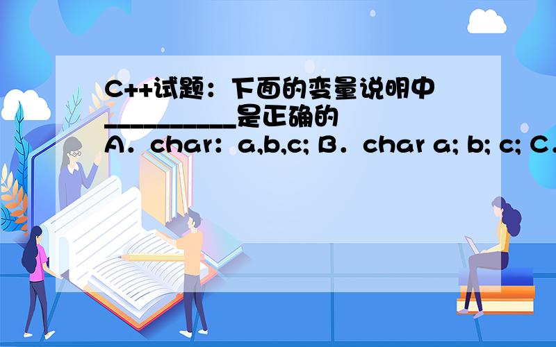 C++试题：下面的变量说明中__________是正确的A．char：a,b,c; B．char a; b; c; C．char a,下面的变量说明中__________是正确的A．char：a,b,c; B．char a; b; c; C．char a,b,c; D．char a,b,c