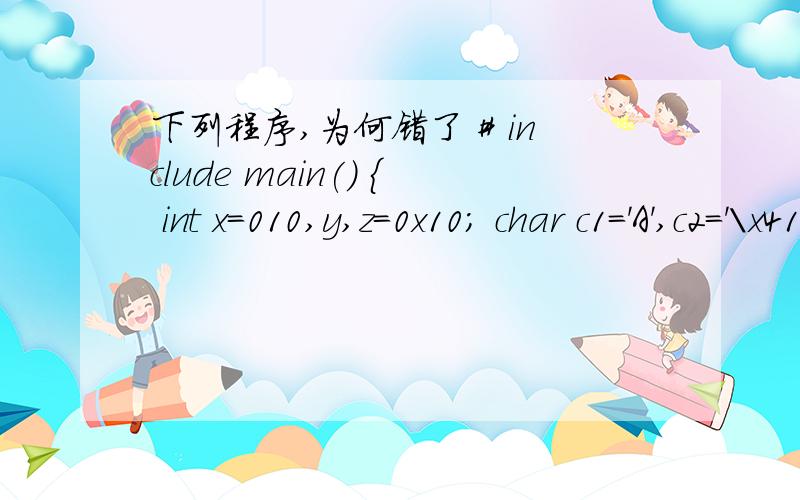 下列程序,为何错了 # include main() { int x=010,y,z=0x10; char c1='A',c2='\x41',c3='\101',# includemain(){int x=010,y,z=0x10;char c1='A',c2='\x41',c3='\101',c4,c;float f1=3.5,f2;double dl=9.8L,d2;y=100;c4=65;f2=8.9;d2=8.7L;printf(