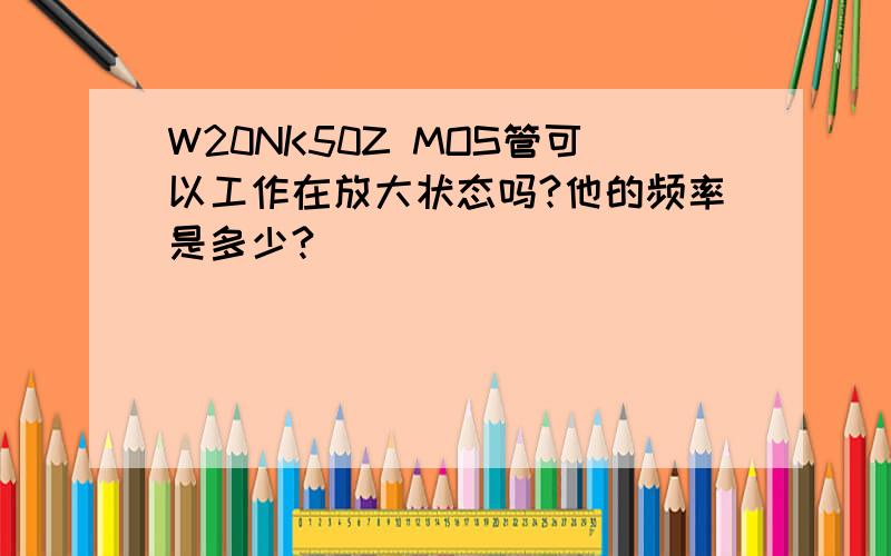 W20NK50Z MOS管可以工作在放大状态吗?他的频率是多少?