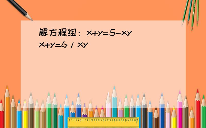 解方程组：x+y=5-xy x+y=6/xy