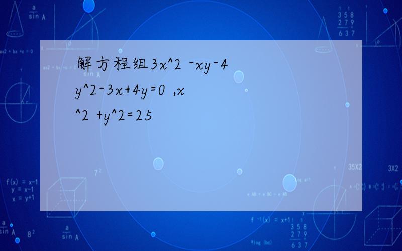 解方程组3x^2 -xy-4y^2-3x+4y=0 ,x^2 +y^2=25