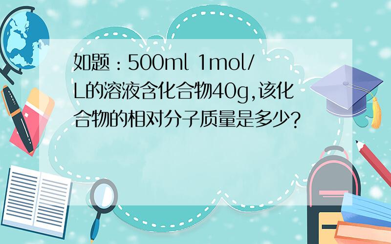 如题：500ml 1mol/L的溶液含化合物40g,该化合物的相对分子质量是多少?