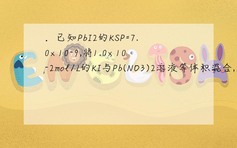 ．已知PbI2的KSP=7.0×10-9,将1.0×10-2mol/L的KI与Pb(NO3)2溶液等体积混合,则生成PbI2沉淀所需Pb(NO3)2