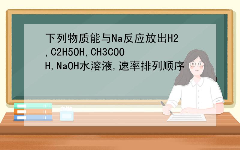 下列物质能与Na反应放出H2,C2H5OH,CH3COOH,NaOH水溶液,速率排列顺序