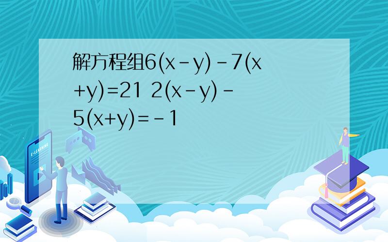 解方程组6(x-y)-7(x+y)=21 2(x-y)-5(x+y)=-1