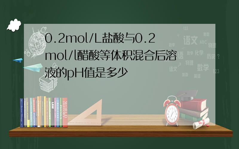 0.2mol/L盐酸与0.2mol/l醋酸等体积混合后溶液的pH值是多少
