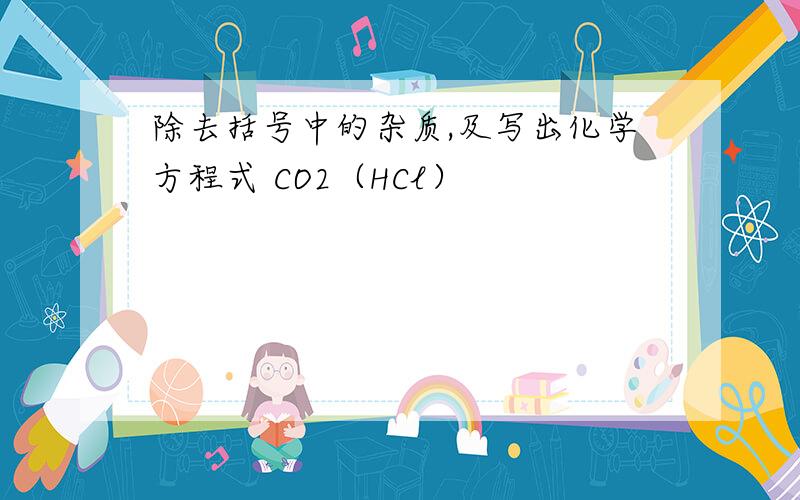 除去括号中的杂质,及写出化学方程式 CO2（HCl）