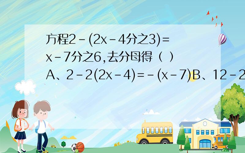 方程2-(2x-4分之3)=x-7分之6,去分母得（ ）A、2-2(2x-4)=-(x-7)B、12-2(2x-4)=-12xC、12-2(2x-4)=-(x-7)D、12-(2x-4)=-(x-7)