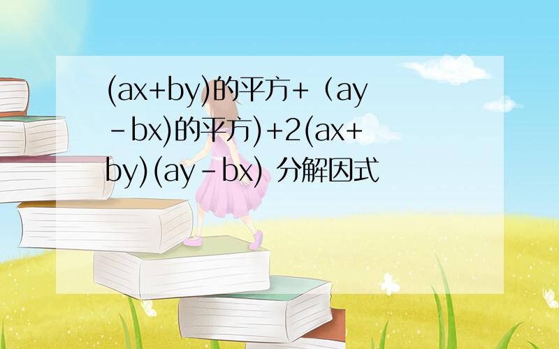 (ax+by)的平方+（ay-bx)的平方)+2(ax+by)(ay-bx) 分解因式