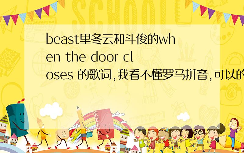 beast里冬云和斗俊的when the door closes 的歌词,我看不懂罗马拼音,可以的话请给我中文的译音!谢谢