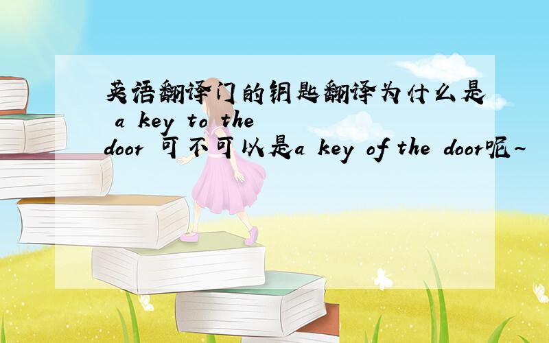 英语翻译门的钥匙翻译为什么是 a key to the door 可不可以是a key of the door呢~
