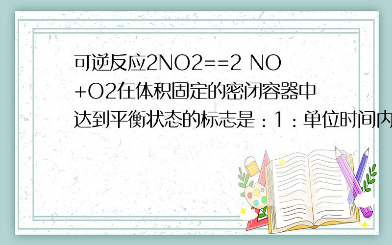 可逆反应2NO2==2 NO+O2在体积固定的密闭容器中达到平衡状态的标志是：1：单位时间内生成nmolO2的同时生成2nmolNO22：单位时间内生成nmolO2同时生成2nmolNO3：混合气体的颜色不再改变的状态4：混
