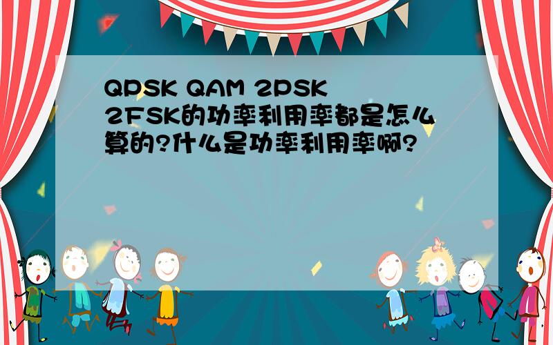 QPSK QAM 2PSK 2FSK的功率利用率都是怎么算的?什么是功率利用率啊?