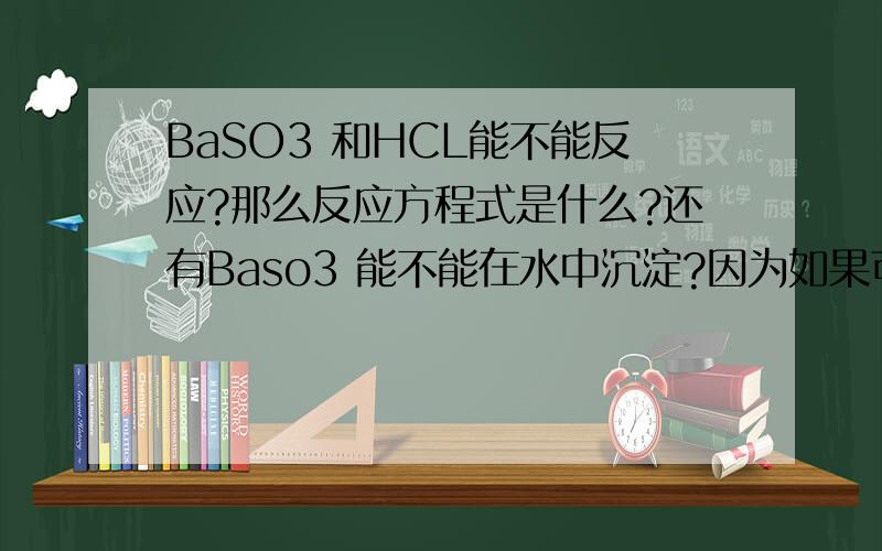 BaSO3 和HCL能不能反应?那么反应方程式是什么?还有Baso3 能不能在水中沉淀?因为如果可能话 要写离子方程式