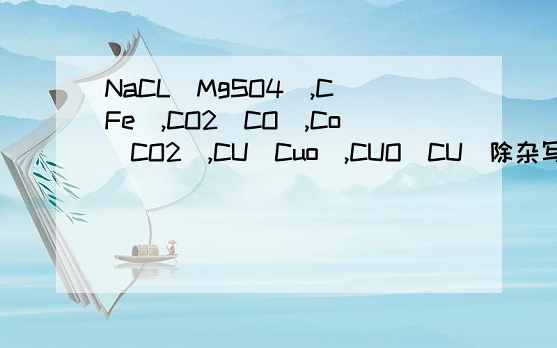 NaCL(MgSO4),C(Fe),CO2(CO),Co(CO2),CU(Cuo),CUO(CU)除杂写化学方程式