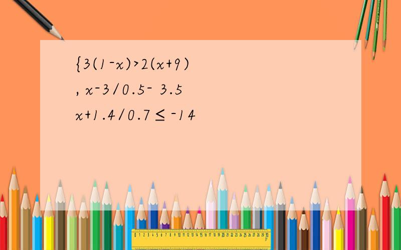 {3(1-x)>2(x+9), x-3/0.5- 3.5x+1.4/0.7≤-14