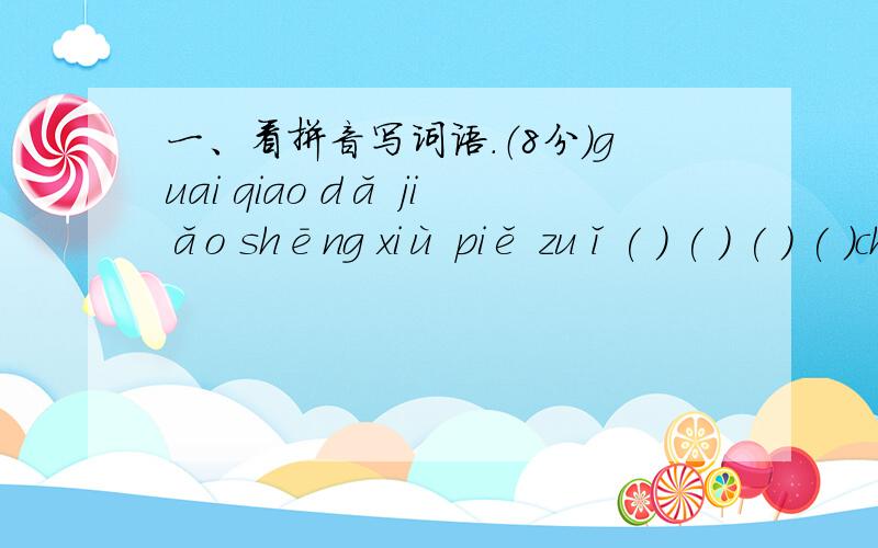 一、看拼音写词语.（8分）guai qiao dǎ jiǎo shēng xiù piě zuǐ( ) ( ) ( ) ( )chōu yē 　róu zhòu chú chuāng liè fèng（　　　　）　　（　　　　）　（　　　　）　（　　　 ）二、在下面的括号里填