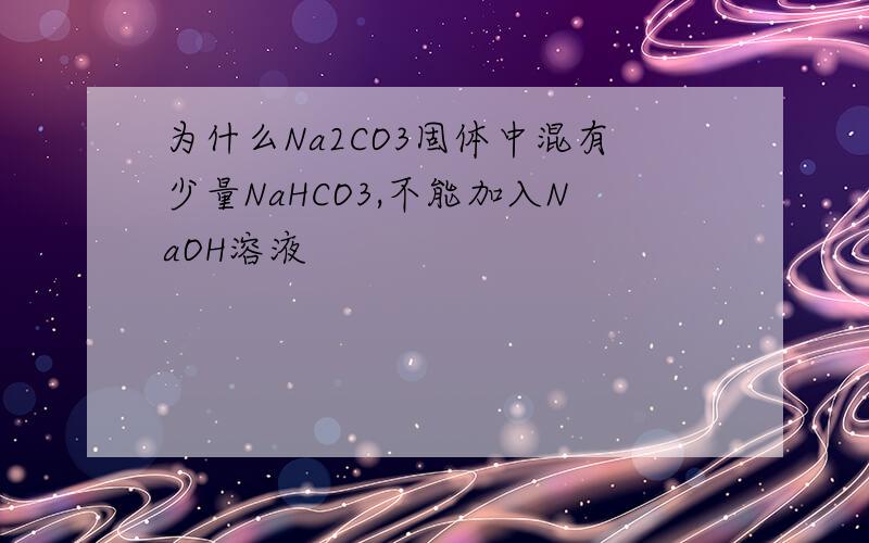 为什么Na2CO3固体中混有少量NaHCO3,不能加入NaOH溶液