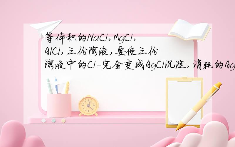 等体积的NaCl,MgCl,AlCl,三份溶液,要使三份溶液中的Cl-完全变成AgCl沉淀,消耗的AgNO3相同,他们物质急它们物质的量溶度之比？