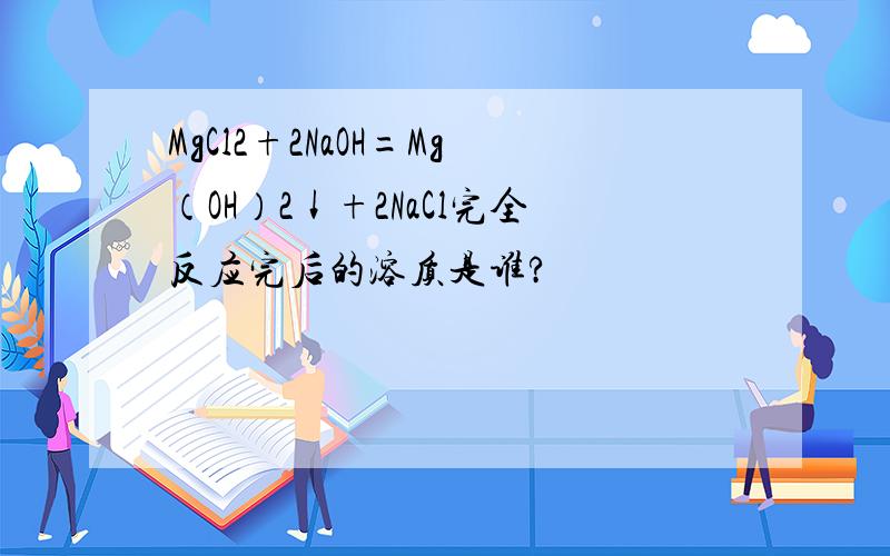 MgCl2+2NaOH=Mg（OH）2↓+2NaCl完全反应完后的溶质是谁?