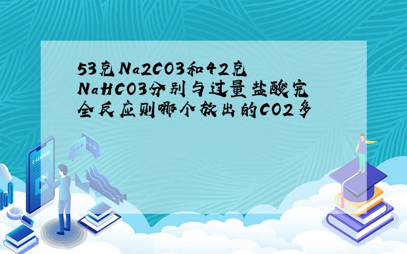 53克Na2CO3和42克 NaHCO3分别与过量盐酸完全反应则哪个放出的CO2多