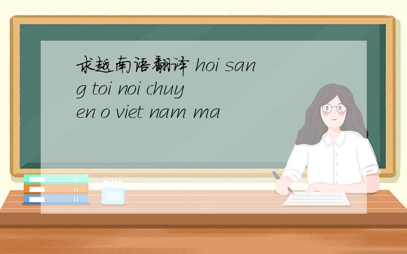 求越南语翻译 hoi sang toi noi chuyen o viet nam ma