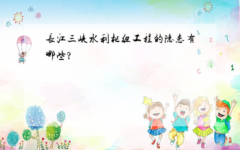 长江三峡水利枢纽工程的隐患有哪些?